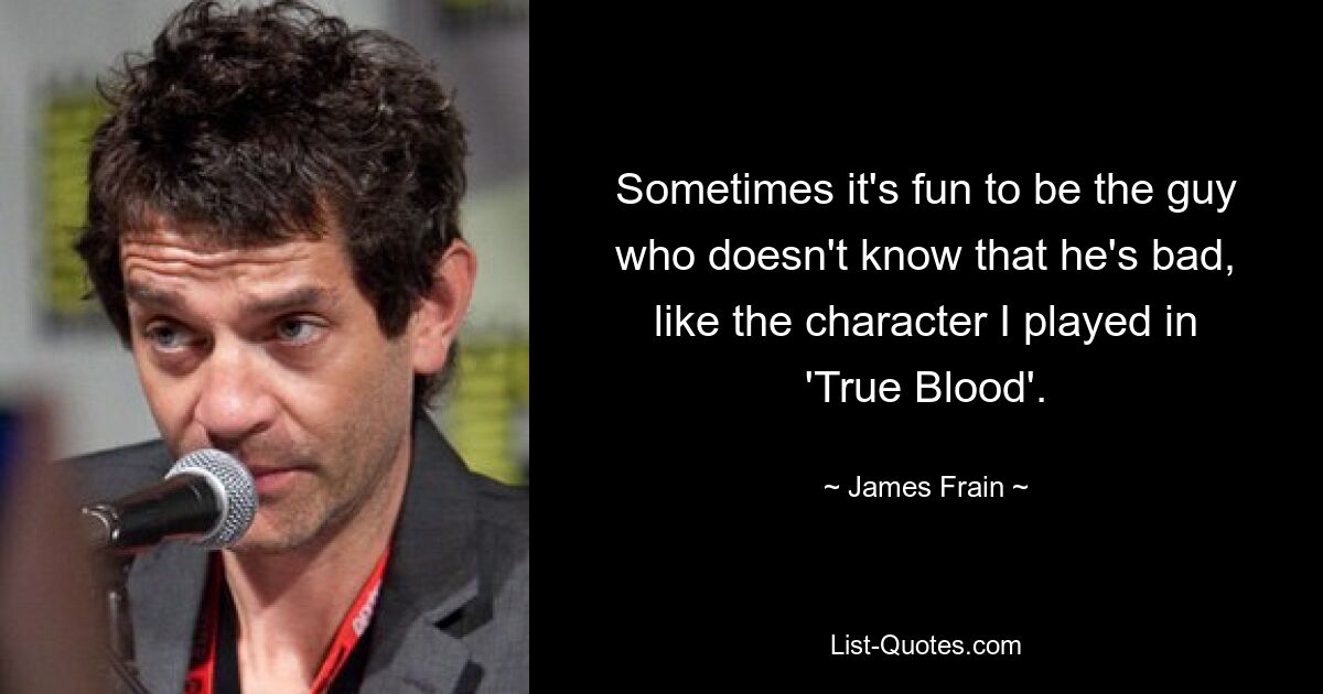 Sometimes it's fun to be the guy who doesn't know that he's bad, like the character I played in 'True Blood'. — © James Frain