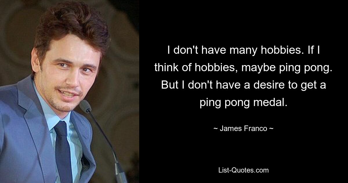 I don't have many hobbies. If I think of hobbies, maybe ping pong. But I don't have a desire to get a ping pong medal. — © James Franco