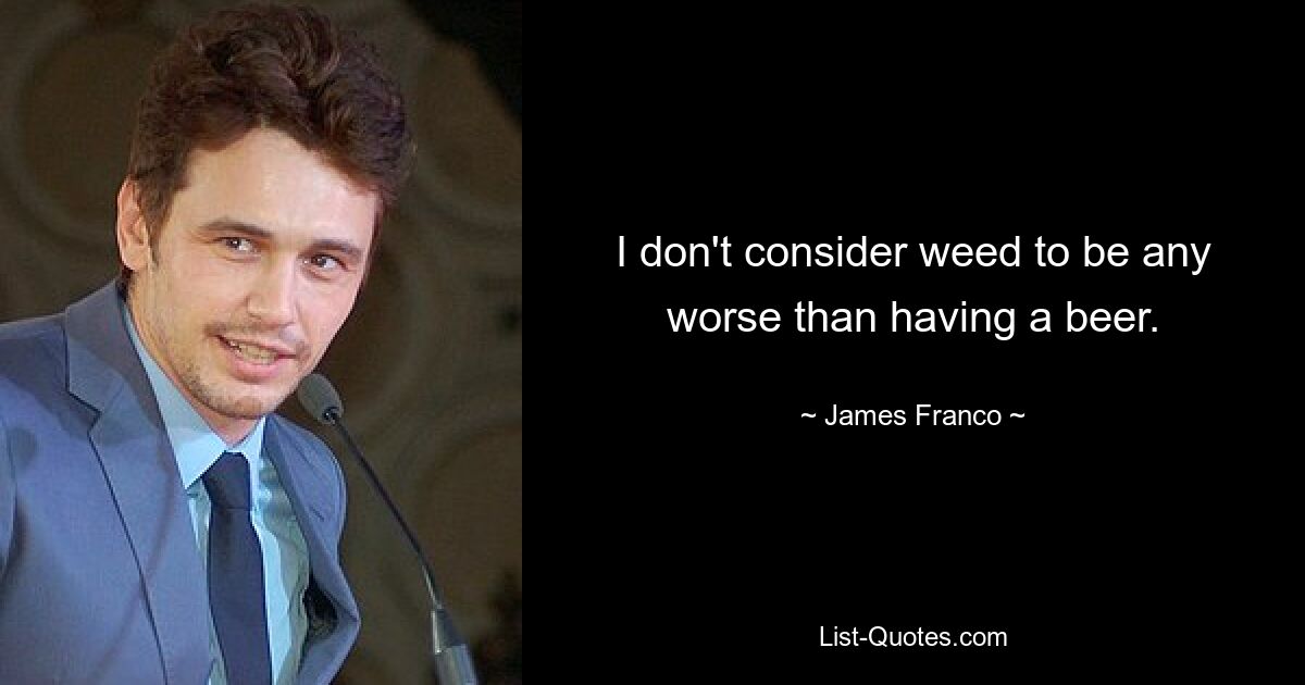 I don't consider weed to be any worse than having a beer. — © James Franco