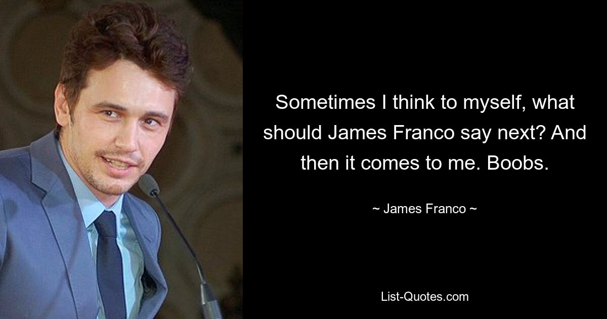 Sometimes I think to myself, what should James Franco say next? And then it comes to me. Boobs. — © James Franco