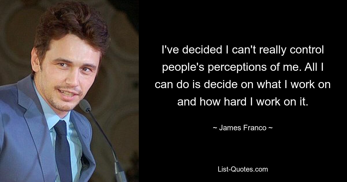 I've decided I can't really control people's perceptions of me. All I can do is decide on what I work on and how hard I work on it. — © James Franco