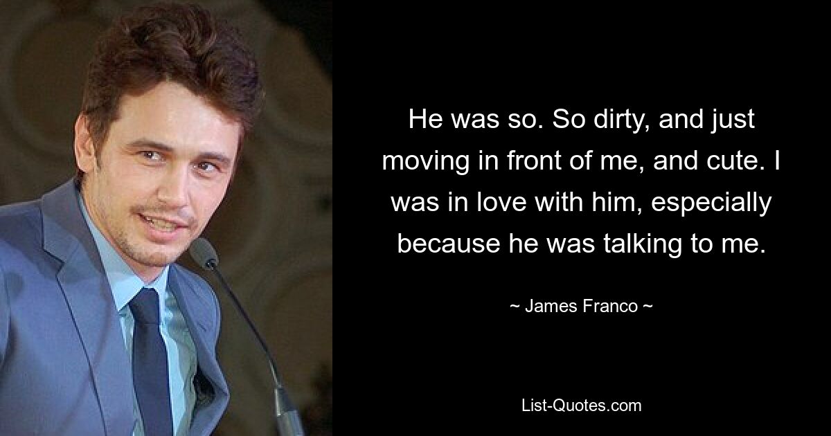 He was so. So dirty, and just moving in front of me, and cute. I was in love with him, especially because he was talking to me. — © James Franco