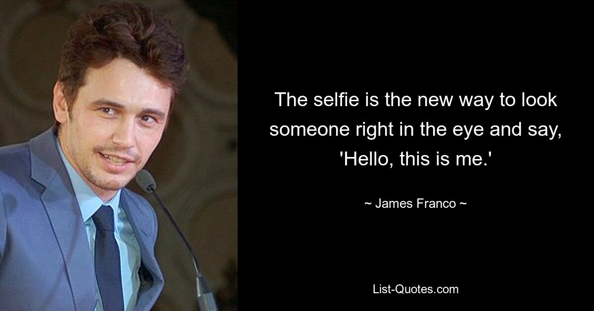 The selfie is the new way to look someone right in the eye and say, 'Hello, this is me.' — © James Franco