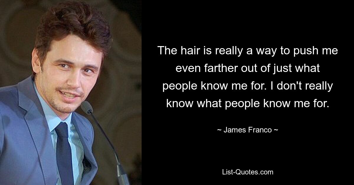 The hair is really a way to push me even farther out of just what people know me for. I don't really know what people know me for. — © James Franco