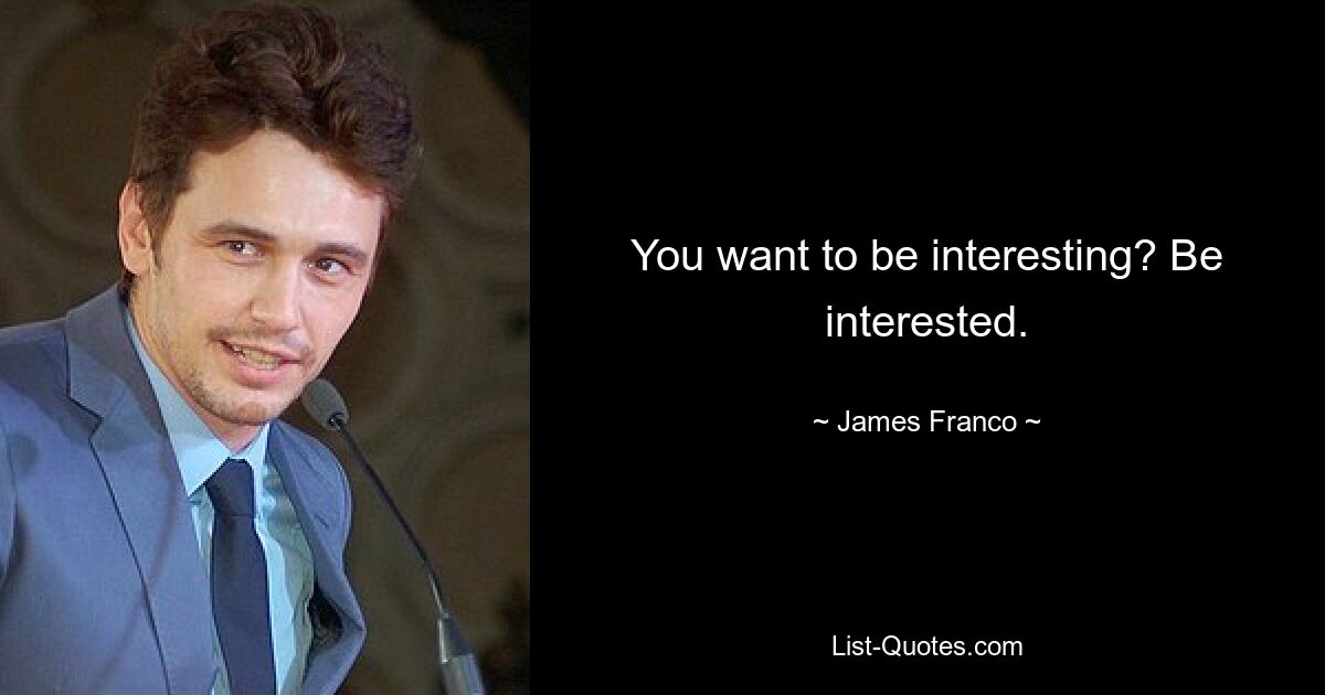 You want to be interesting? Be interested. — © James Franco