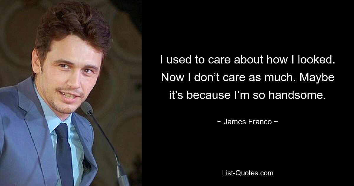 I used to care about how I looked. Now I don’t care as much. Maybe it’s because I’m so handsome. — © James Franco