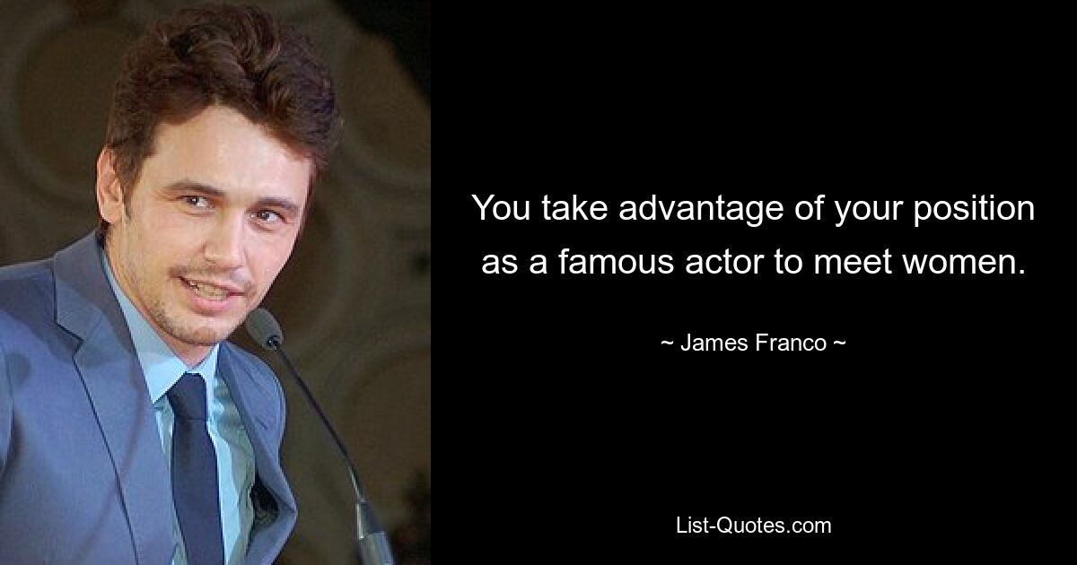 You take advantage of your position as a famous actor to meet women. — © James Franco