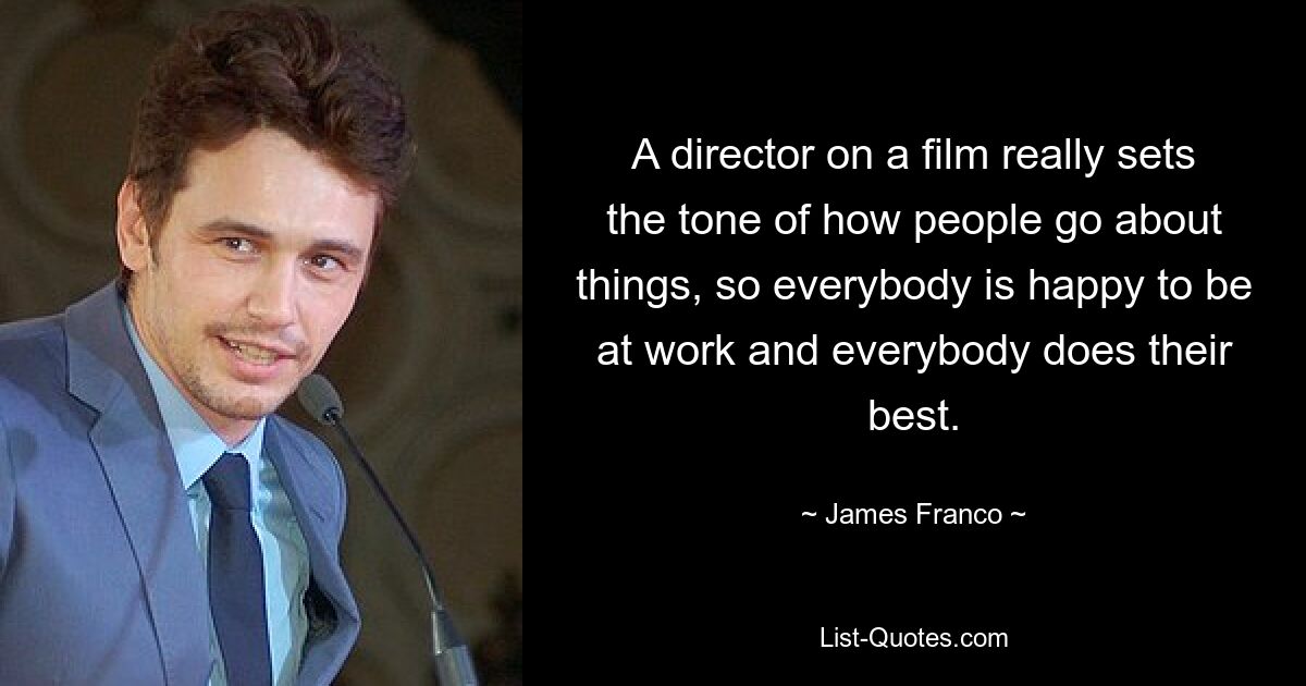 A director on a film really sets the tone of how people go about things, so everybody is happy to be at work and everybody does their best. — © James Franco