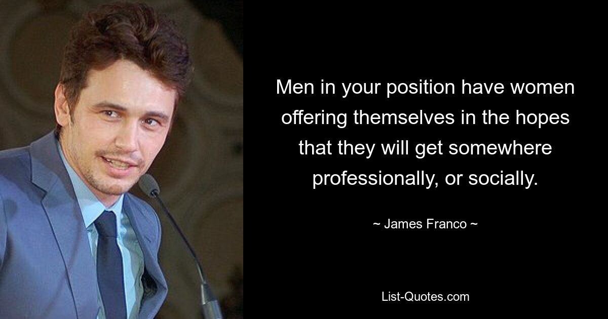 Men in your position have women offering themselves in the hopes that they will get somewhere professionally, or socially. — © James Franco