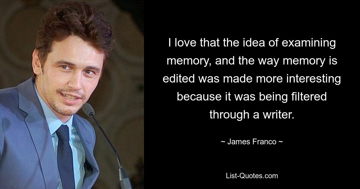 I love that the idea of examining memory, and the way memory is edited was made more interesting because it was being filtered through a writer. — © James Franco