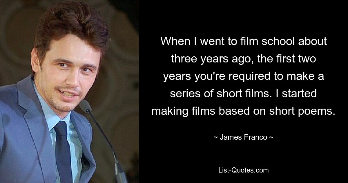 When I went to film school about three years ago, the first two years you're required to make a series of short films. I started making films based on short poems. — © James Franco