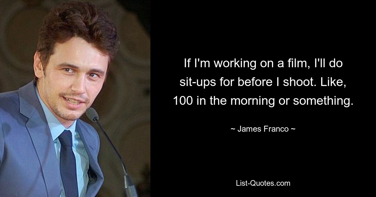 If I'm working on a film, I'll do sit-ups for before I shoot. Like, 100 in the morning or something. — © James Franco