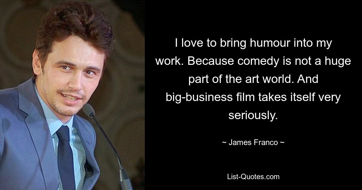 I love to bring humour into my work. Because comedy is not a huge part of the art world. And big-business film takes itself very seriously. — © James Franco