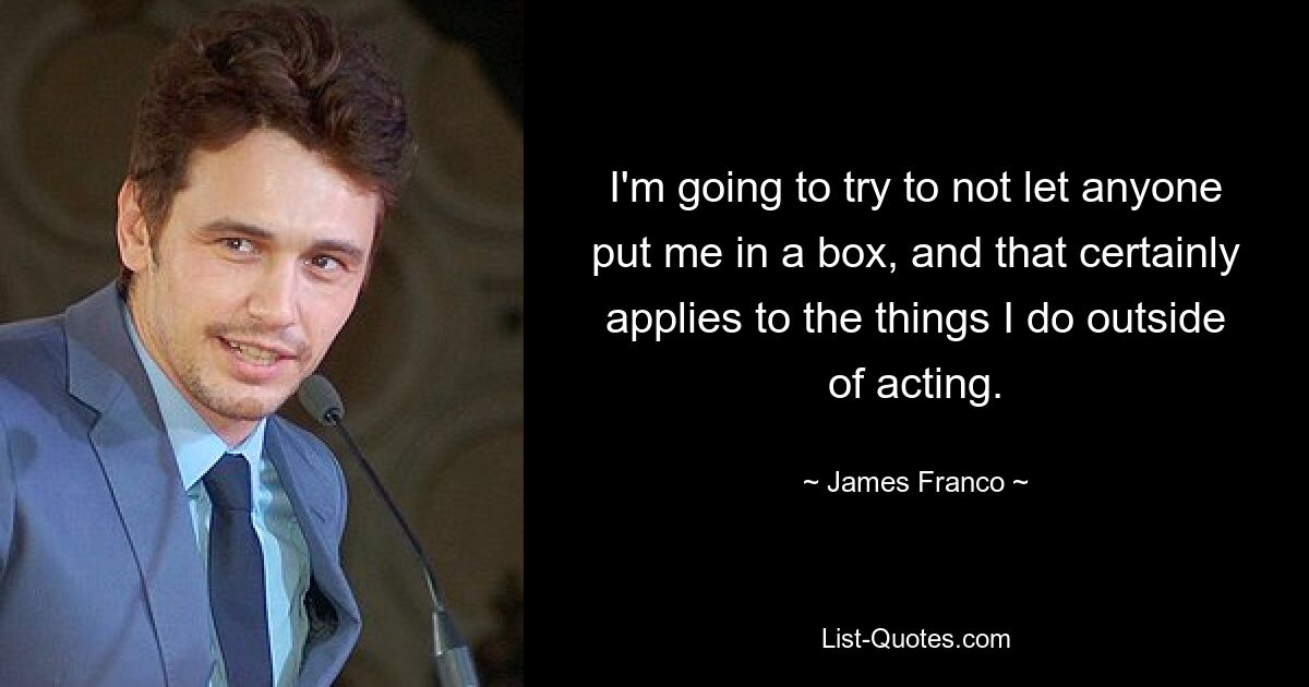 I'm going to try to not let anyone put me in a box, and that certainly applies to the things I do outside of acting. — © James Franco