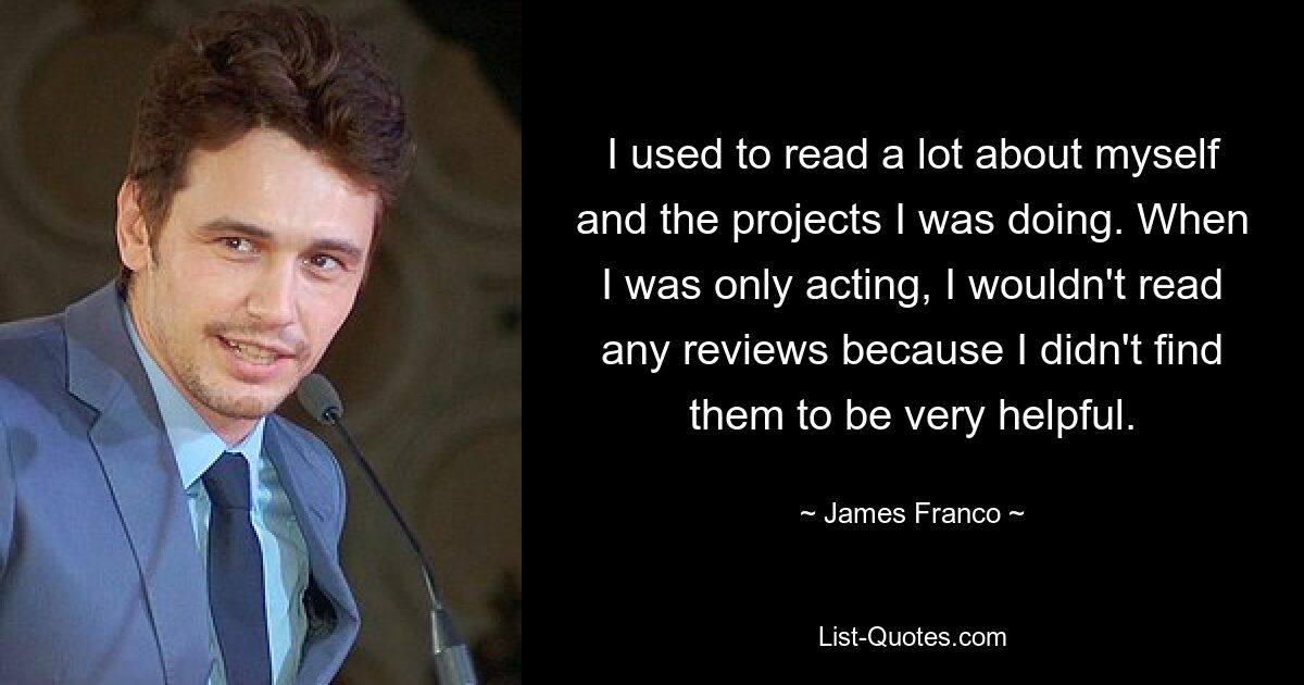 I used to read a lot about myself and the projects I was doing. When I was only acting, I wouldn't read any reviews because I didn't find them to be very helpful. — © James Franco