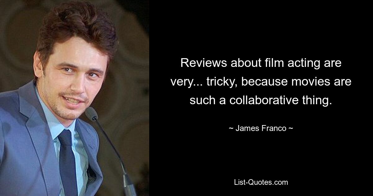 Reviews about film acting are very... tricky, because movies are such a collaborative thing. — © James Franco