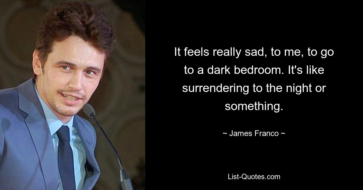 It feels really sad, to me, to go to a dark bedroom. It's like surrendering to the night or something. — © James Franco