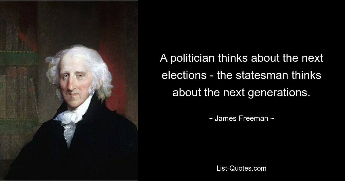 A politician thinks about the next elections - the statesman thinks about the next generations. — © James Freeman