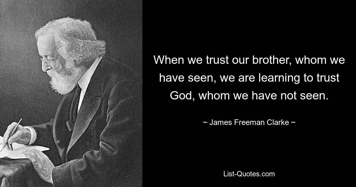 When we trust our brother, whom we have seen, we are learning to trust God, whom we have not seen. — © James Freeman Clarke