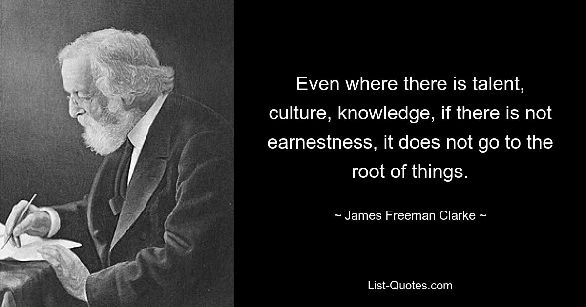 Even where there is talent, culture, knowledge, if there is not earnestness, it does not go to the root of things. — © James Freeman Clarke