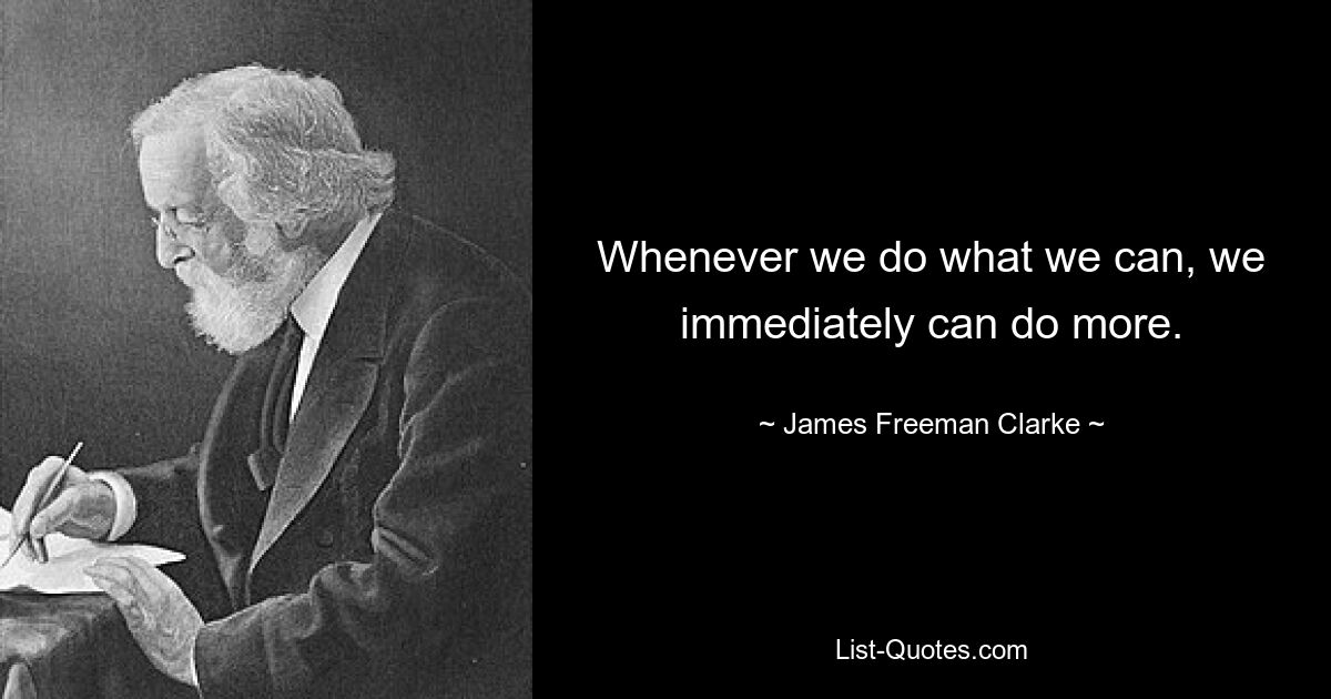 Whenever we do what we can, we immediately can do more. — © James Freeman Clarke