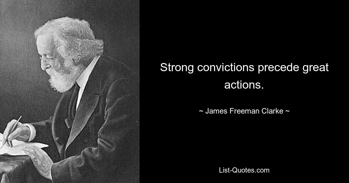 Strong convictions precede great actions. — © James Freeman Clarke