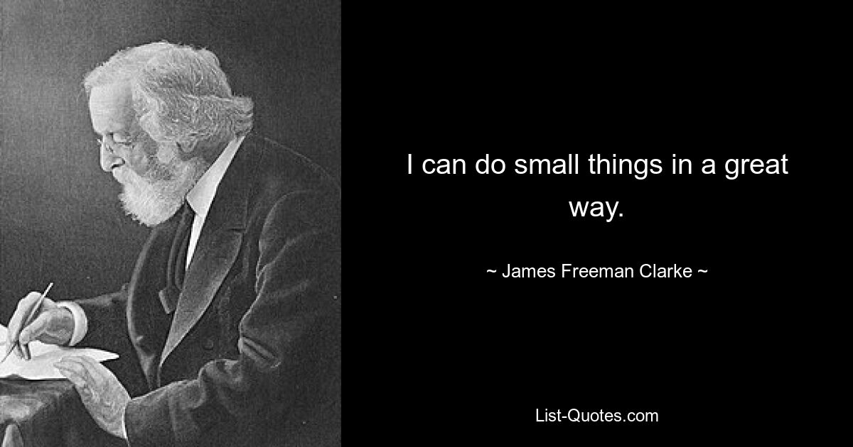 I can do small things in a great way. — © James Freeman Clarke