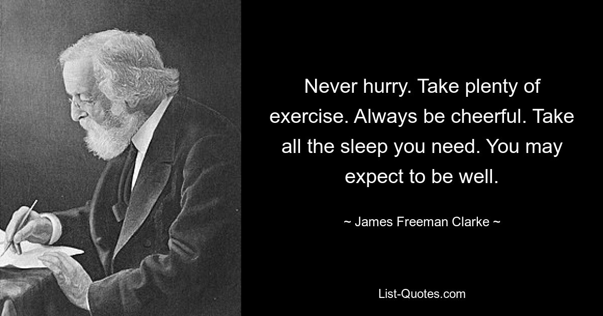 Never hurry. Take plenty of exercise. Always be cheerful. Take all the sleep you need. You may expect to be well. — © James Freeman Clarke