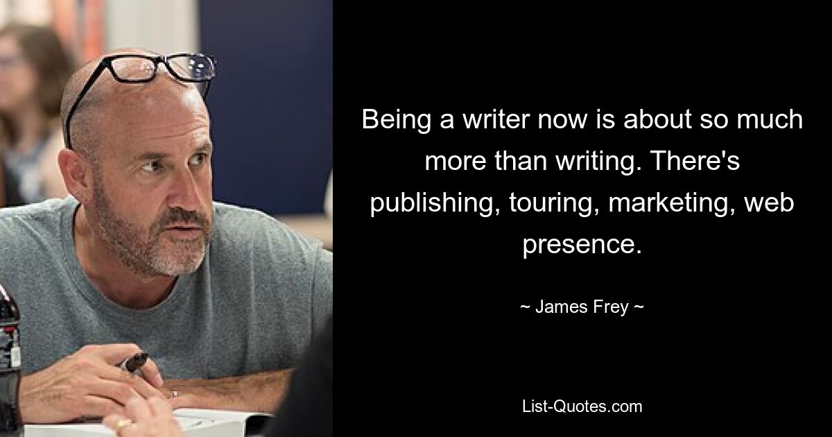 Being a writer now is about so much more than writing. There's publishing, touring, marketing, web presence. — © James Frey