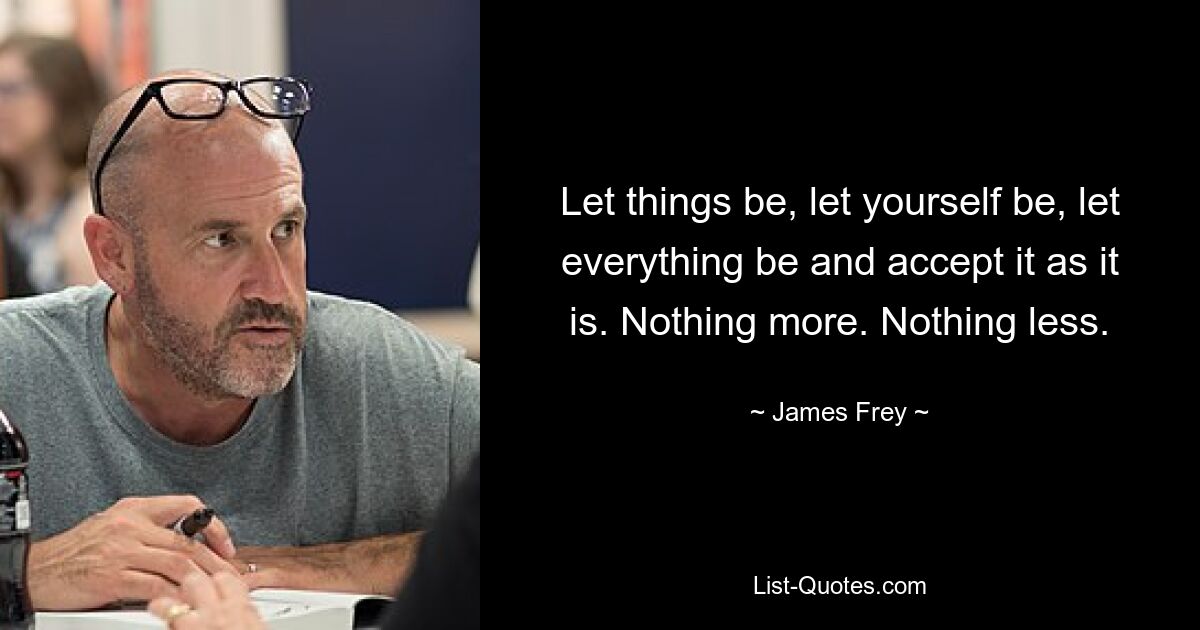 Let things be, let yourself be, let everything be and accept it as it is. Nothing more. Nothing less. — © James Frey