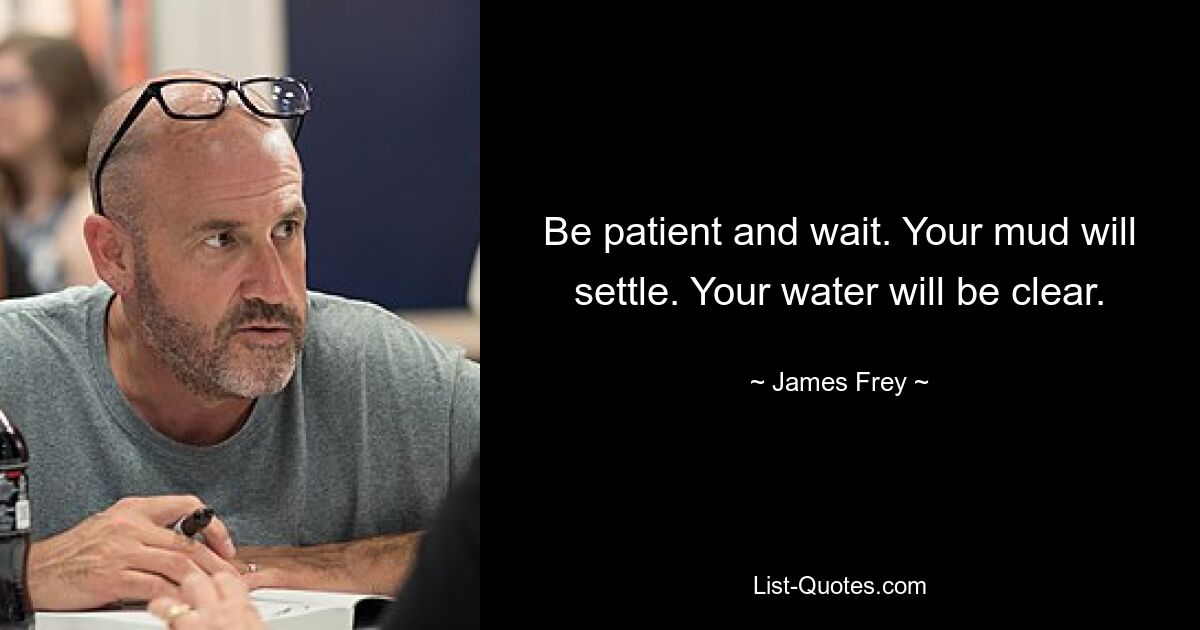 Be patient and wait. Your mud will settle. Your water will be clear. — © James Frey