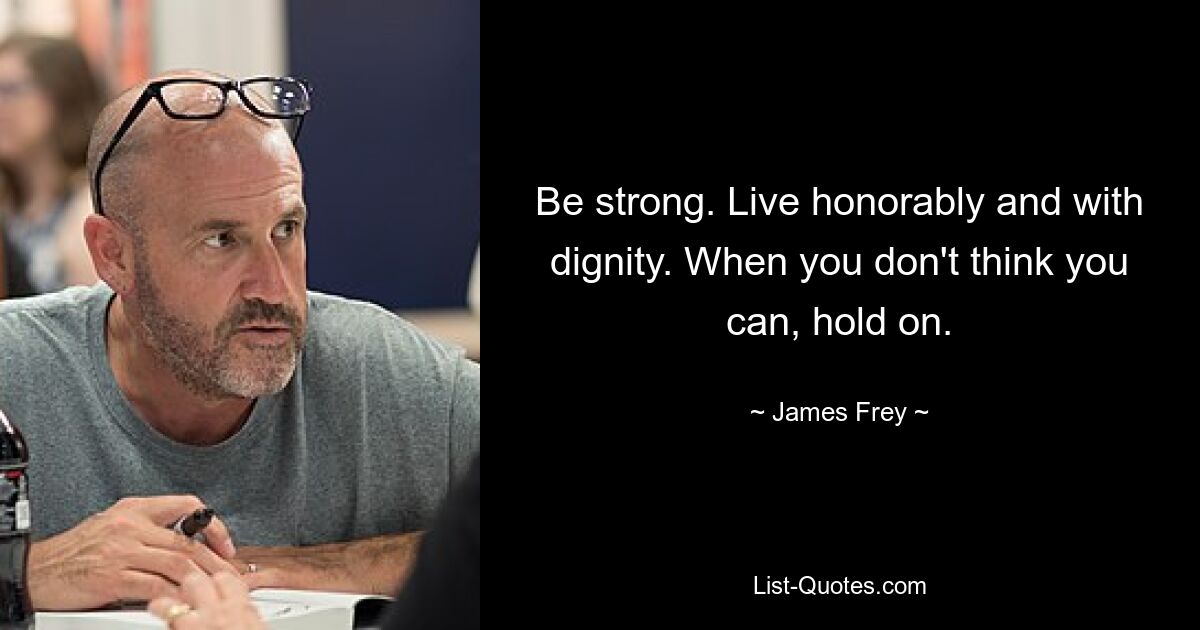 Be strong. Live honorably and with dignity. When you don't think you can, hold on. — © James Frey