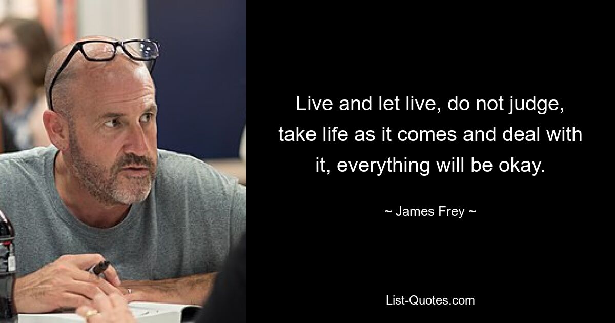 Live and let live, do not judge, take life as it comes and deal with it, everything will be okay. — © James Frey