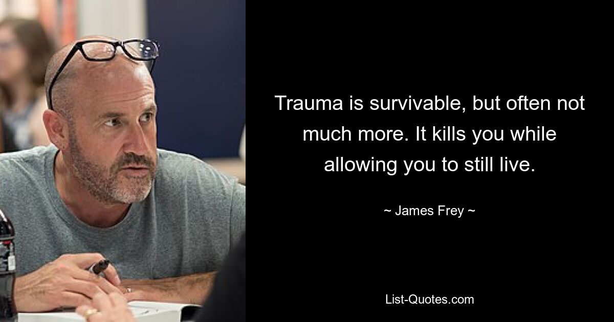 Trauma is survivable, but often not much more. It kills you while allowing you to still live. — © James Frey