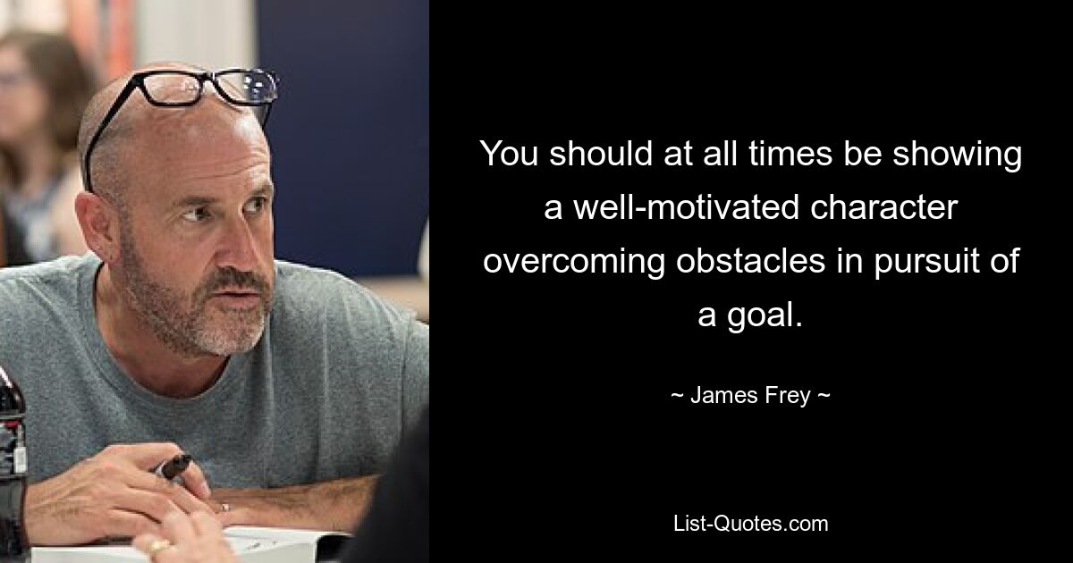 You should at all times be showing a well-motivated character overcoming obstacles in pursuit of a goal. — © James Frey