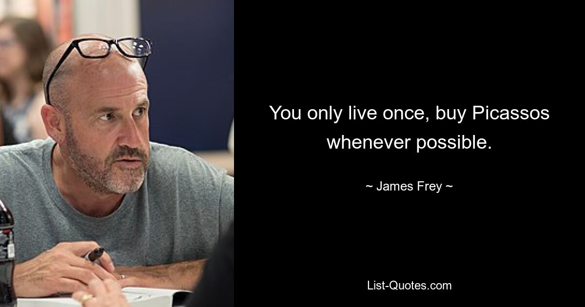 You only live once, buy Picassos whenever possible. — © James Frey