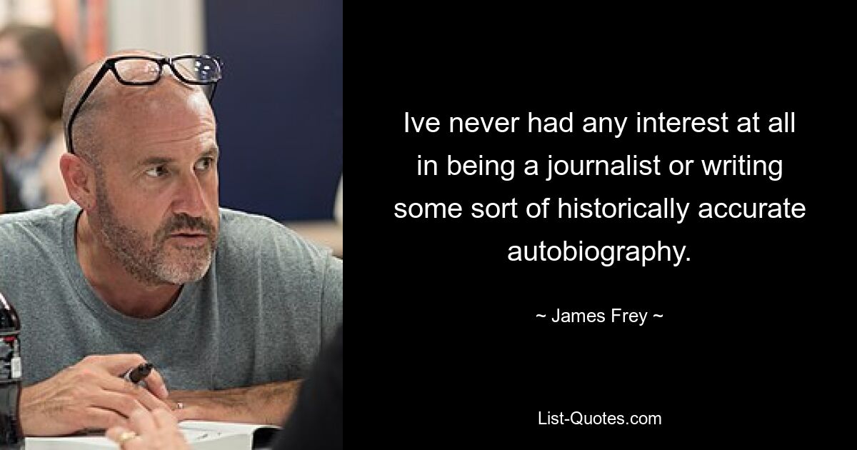 Ive never had any interest at all in being a journalist or writing some sort of historically accurate autobiography. — © James Frey