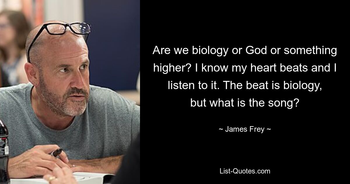 Sind wir Biologie oder Gott oder etwas Höheres? Ich weiß, dass mein Herz schlägt und ich höre ihm zu. Der Beat ist Biologie, aber was ist das Lied? — © James Frey 