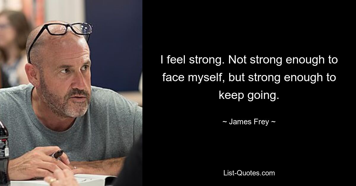 I feel strong. Not strong enough to face myself, but strong enough to keep going. — © James Frey