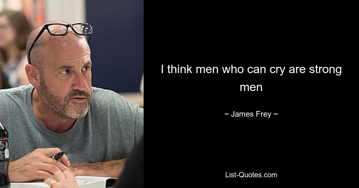 I think men who can cry are strong men — © James Frey