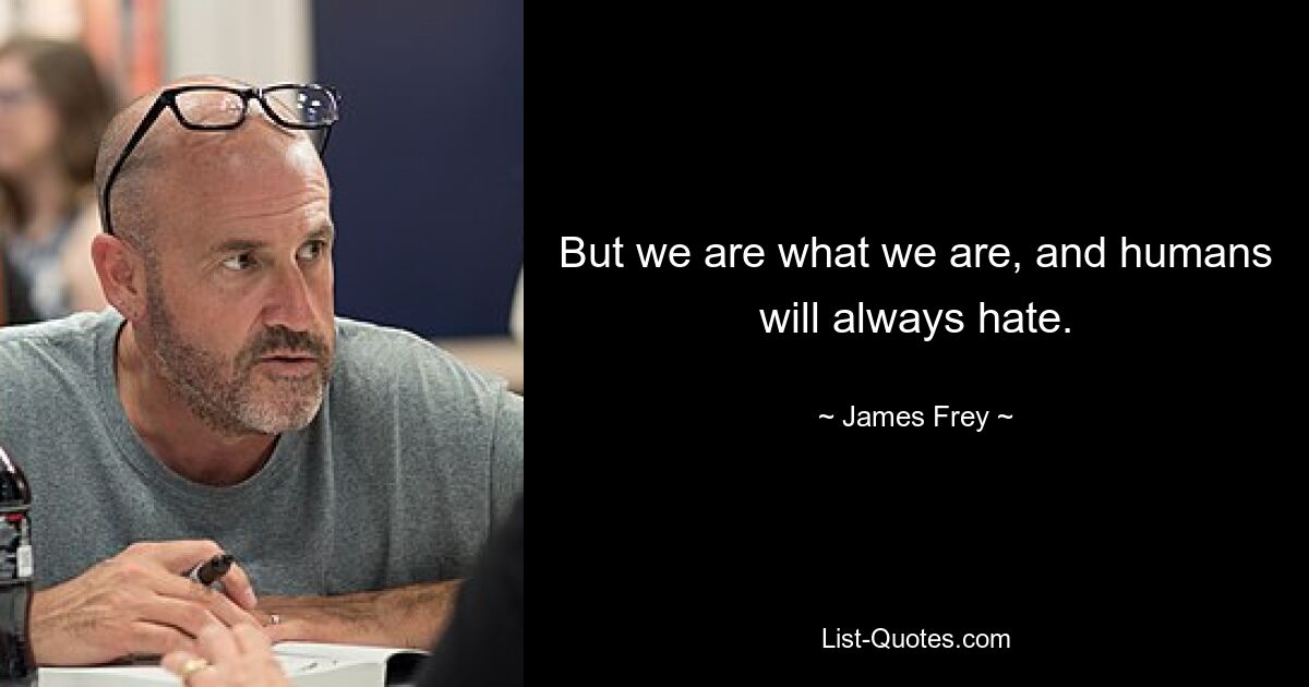 But we are what we are, and humans will always hate. — © James Frey