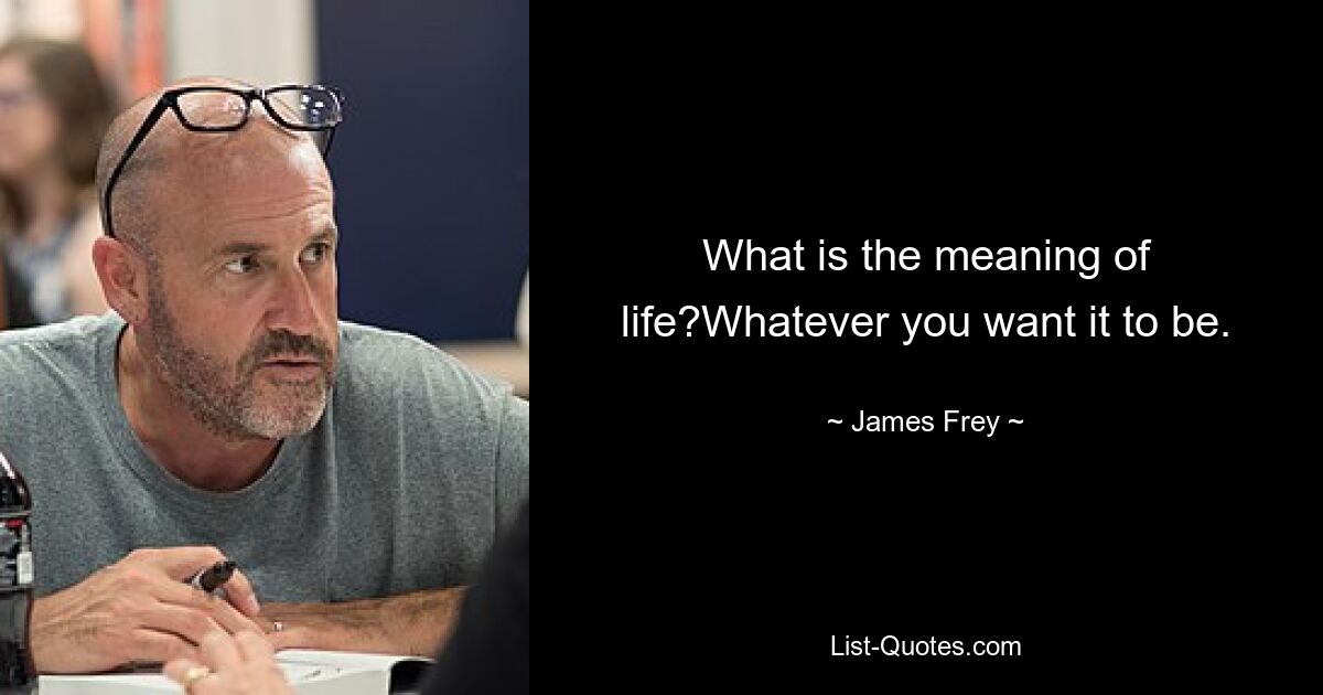 What is the meaning of life?Whatever you want it to be. — © James Frey