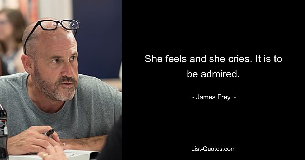 She feels and she cries. It is to be admired. — © James Frey