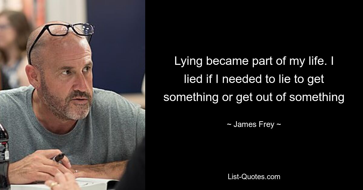 Lying became part of my life. I lied if I needed to lie to get something or get out of something — © James Frey