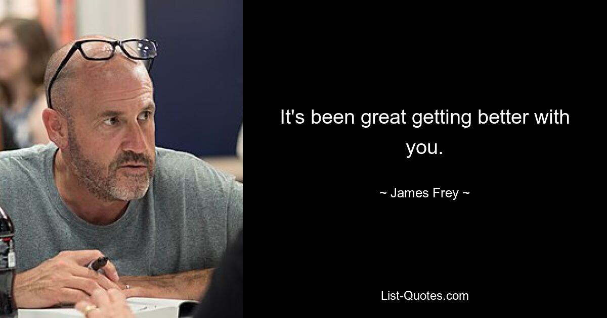 It's been great getting better with you. — © James Frey