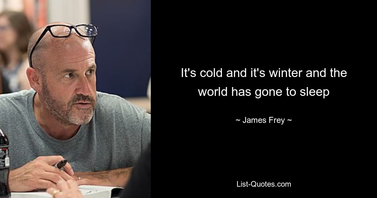 It's cold and it's winter and the world has gone to sleep — © James Frey