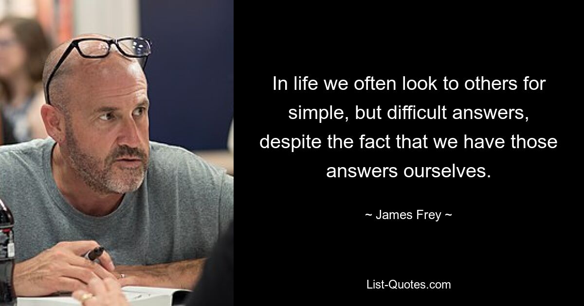 In life we often look to others for simple, but difficult answers, despite the fact that we have those answers ourselves. — © James Frey