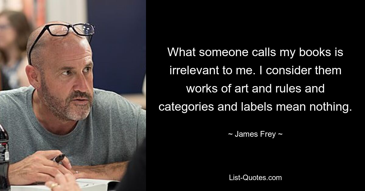 What someone calls my books is irrelevant to me. I consider them works of art and rules and categories and labels mean nothing. — © James Frey