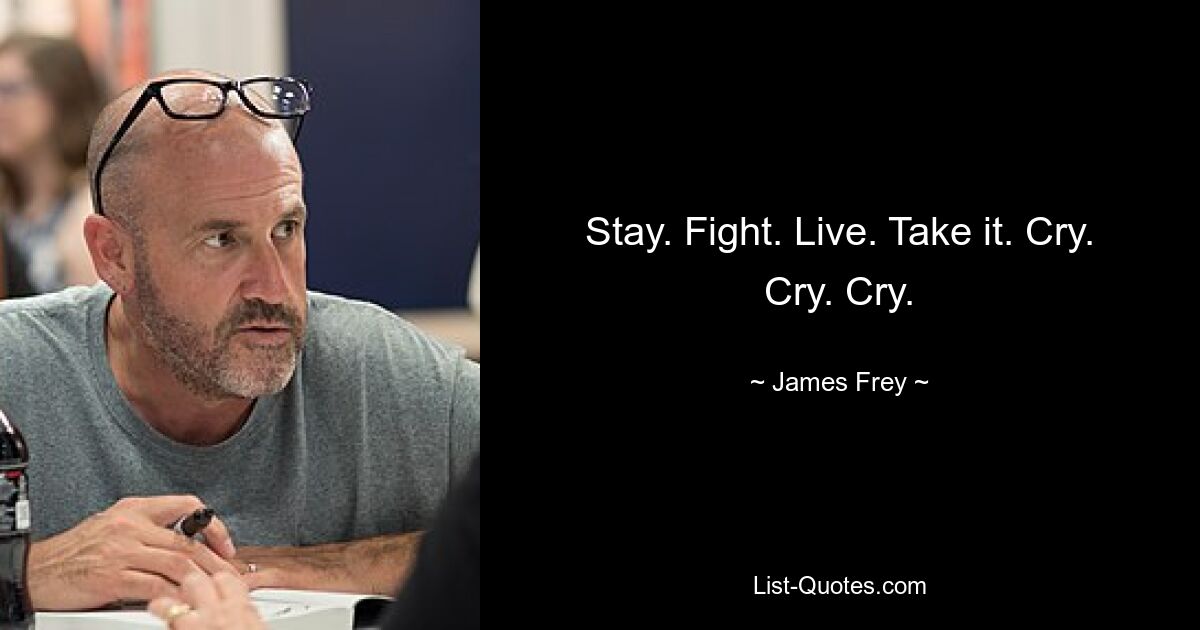 Stay. Fight. Live. Take it. Cry. Cry. Cry. — © James Frey