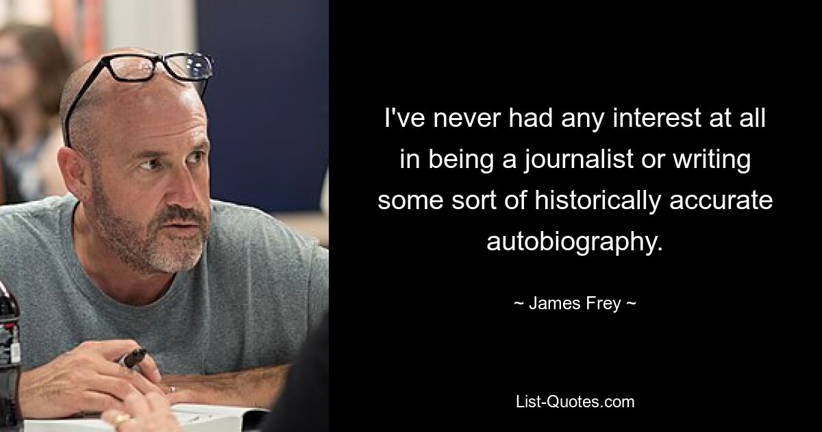 I've never had any interest at all in being a journalist or writing some sort of historically accurate autobiography. — © James Frey